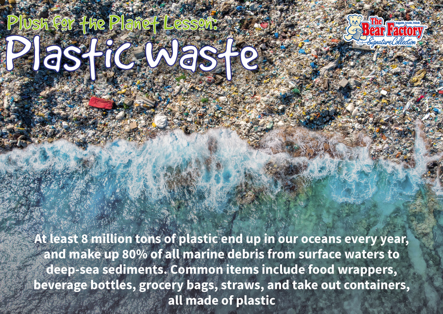 plush for the planet lesson: plastic waste. At least 8 million tons of plastic end up in our oceans every year, and make up 80% of all marine debris from surface waters to deep-sea sediments. Common items include food wrappers, beverage bottles, grocery bags, straws, and take out containers, all made of plastic.